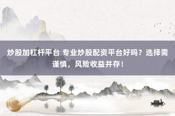 炒股加杠杆平台 专业炒股配资平台好吗？选择需谨慎，风险收益并存！