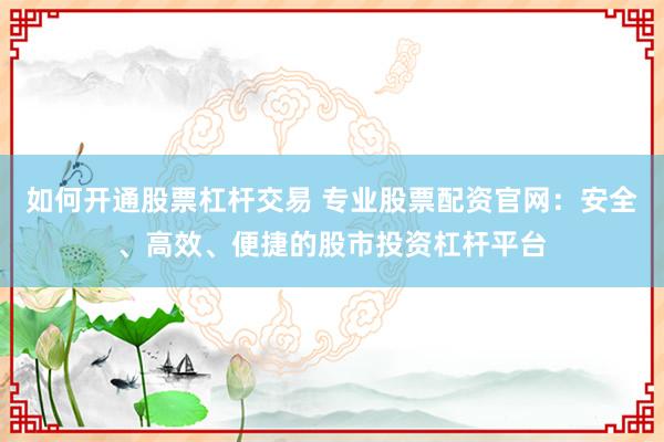 如何开通股票杠杆交易 专业股票配资官网：安全、高效、便捷的股市投资杠杆平台