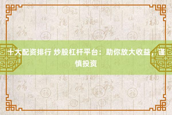 十大配资排行 炒股杠杆平台：助你放大收益，谨慎投资