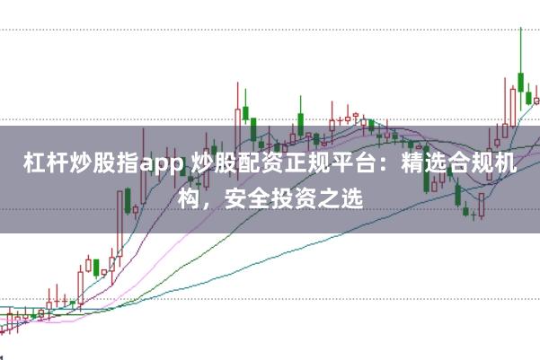 杠杆炒股指app 炒股配资正规平台：精选合规机构，安全投资之选