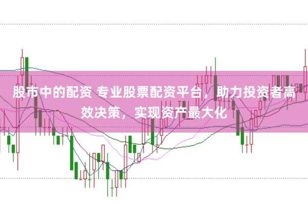 股市中的配资 专业股票配资平台，助力投资者高效决策，实现资产最大化