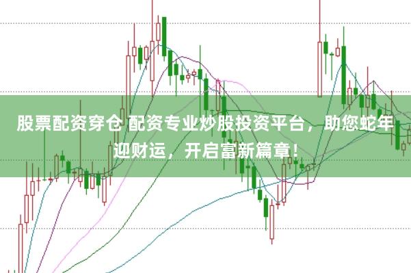 股票配资穿仓 配资专业炒股投资平台，助您蛇年迎财运，开启富新篇章！