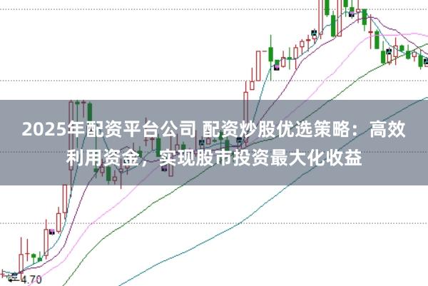 2025年配资平台公司 配资炒股优选策略：高效利用资金，实现股市投资最大化收益