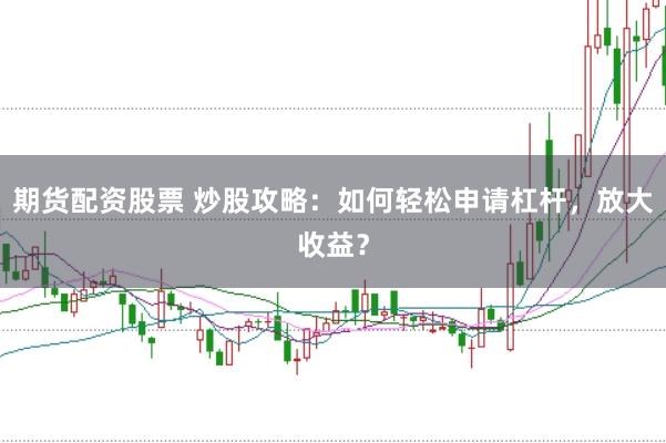 期货配资股票 炒股攻略：如何轻松申请杠杆，放大收益？
