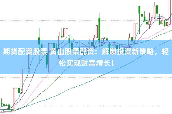 期货配资股票 黄山股票配资：解锁投资新策略，轻松实现财富增长！