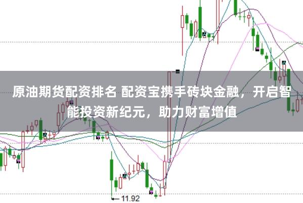 原油期货配资排名 配资宝携手砖块金融，开启智能投资新纪元，助力财富增值