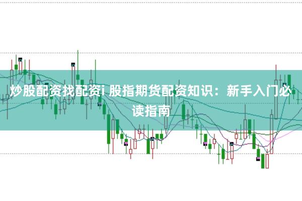 炒股配资找配资i 股指期货配资知识：新手入门必读指南