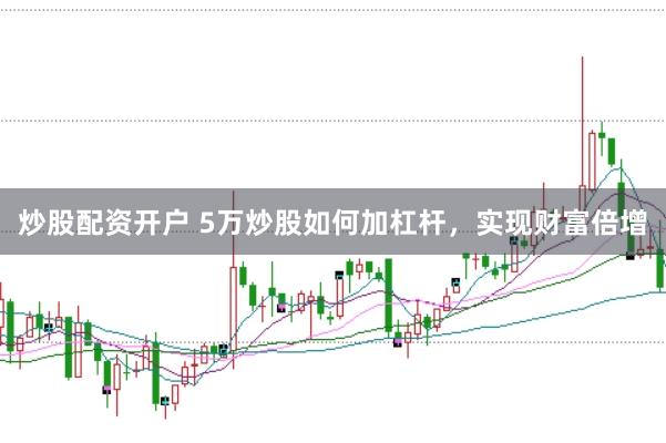 炒股配资开户 5万炒股如何加杠杆，实现财富倍增