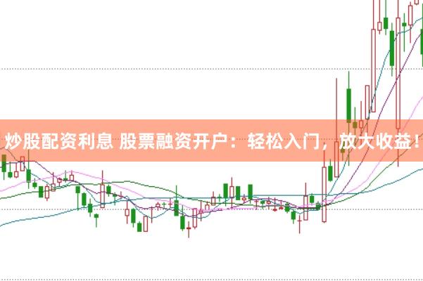 炒股配资利息 股票融资开户：轻松入门，放大收益！