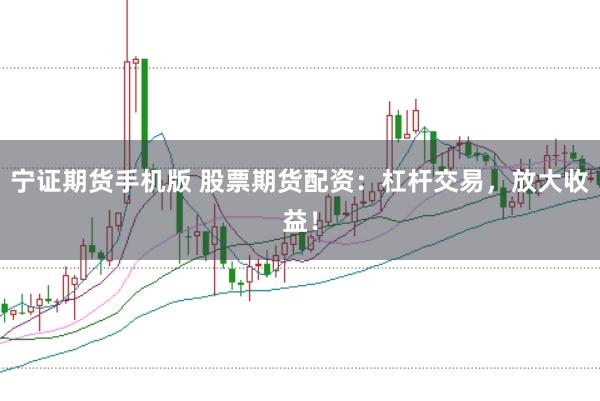 宁证期货手机版 股票期货配资：杠杆交易，放大收益！