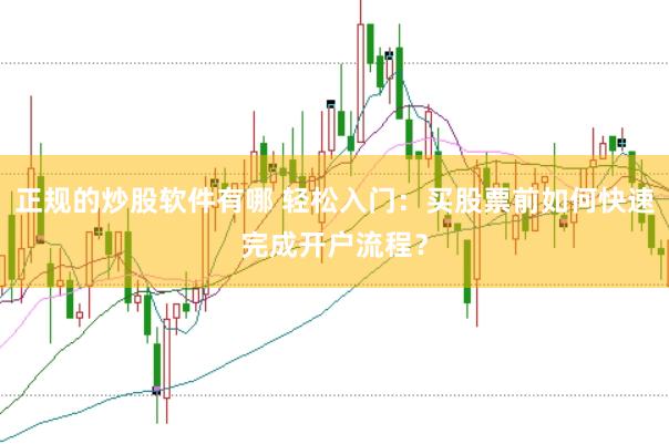正规的炒股软件有哪 轻松入门：买股票前如何快速完成开户流程？