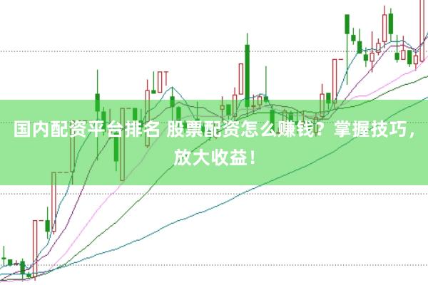 国内配资平台排名 股票配资怎么赚钱？掌握技巧，放大收益！