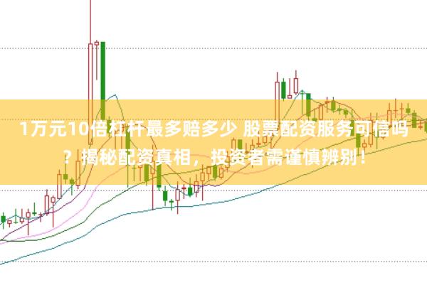 1万元10倍杠杆最多赔多少 股票配资服务可信吗？揭秘配资真相，投资者需谨慎辨别！