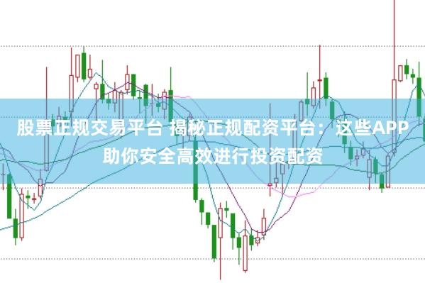 股票正规交易平台 揭秘正规配资平台：这些APP助你安全高效进行投资配资
