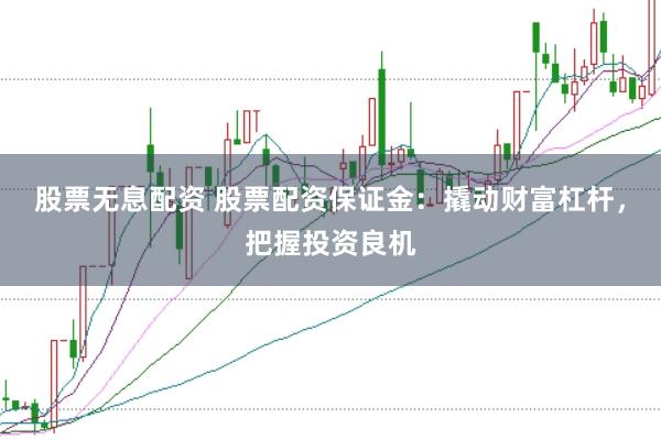股票无息配资 股票配资保证金：撬动财富杠杆，把握投资良机