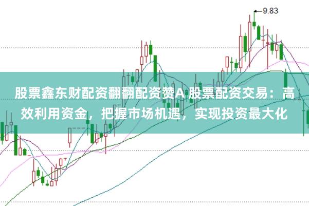 股票鑫东财配资翻翻配资赞A 股票配资交易：高效利用资金，把握市场机遇，实现投资最大化