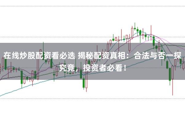 在线炒股配资看必选 揭秘配资真相：合法与否一探究竟，投资者必看！