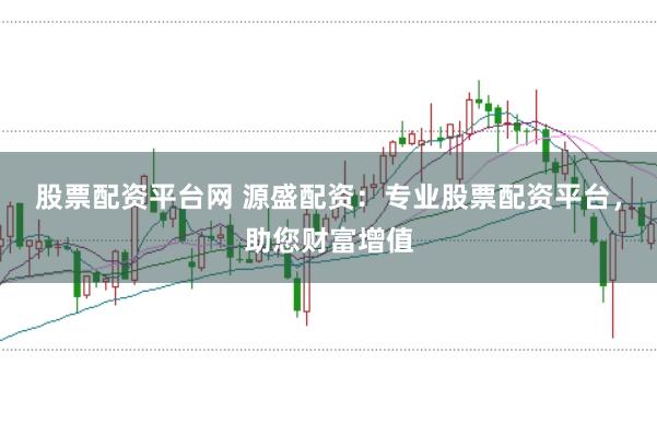 股票配资平台网 源盛配资：专业股票配资平台，助您财富增值