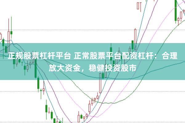 正规股票杠杆平台 正常股票平台配资杠杆：合理放大资金，稳健投资股市