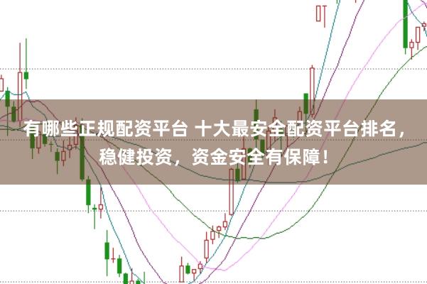 有哪些正规配资平台 十大最安全配资平台排名，稳健投资，资金安全有保障！