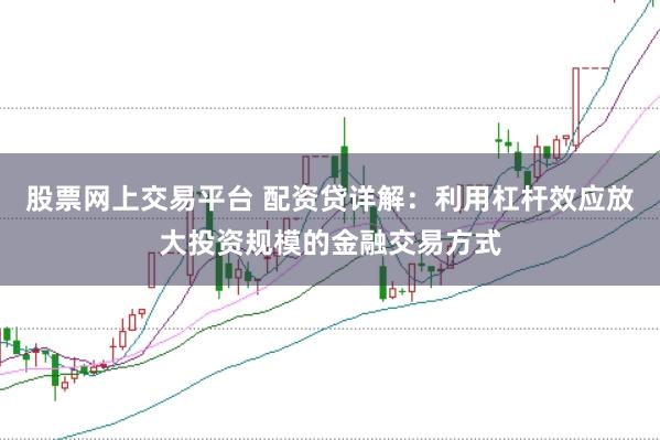 股票网上交易平台 配资贷详解：利用杠杆效应放大投资规模的金融交易方式
