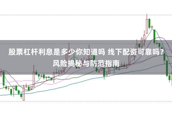 股票杠杆利息是多少你知道吗 线下配资可靠吗？风险揭秘与防范指南