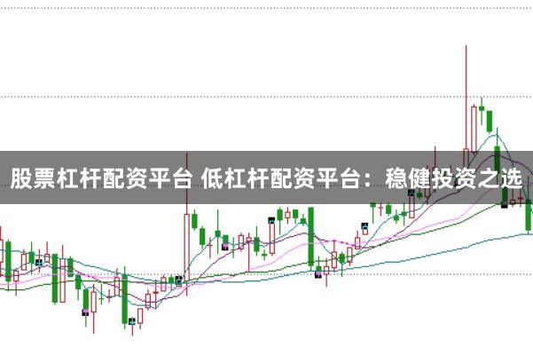 股票杠杆配资平台 低杠杆配资平台：稳健投资之选