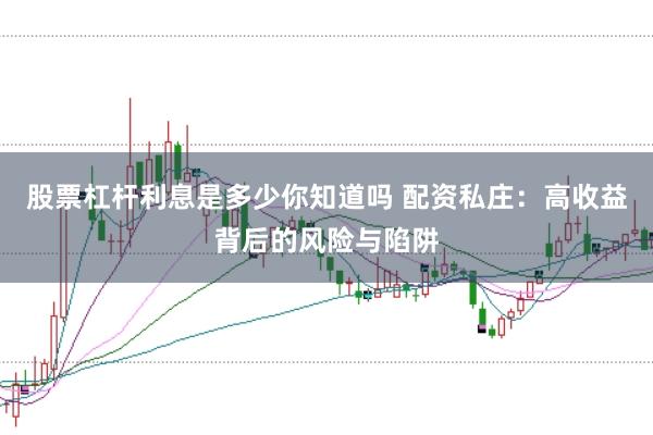 股票杠杆利息是多少你知道吗 配资私庄：高收益背后的风险与陷阱