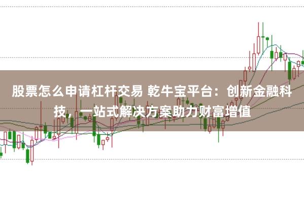股票怎么申请杠杆交易 乾牛宝平台：创新金融科技，一站式解决方案助力财富增值