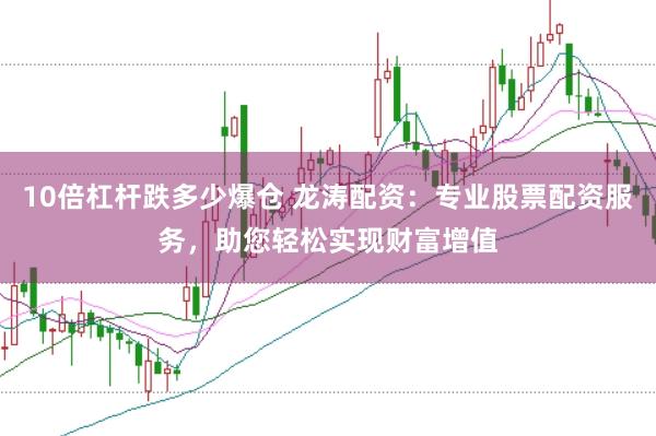 10倍杠杆跌多少爆仓 龙涛配资：专业股票配资服务，助您轻松实现财富增值