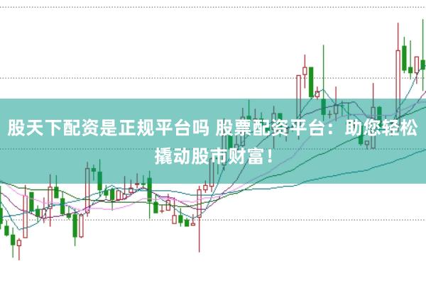 股天下配资是正规平台吗 股票配资平台：助您轻松撬动股市财富！