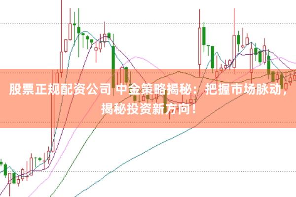 股票正规配资公司 中金策略揭秘：把握市场脉动，揭秘投资新方向！