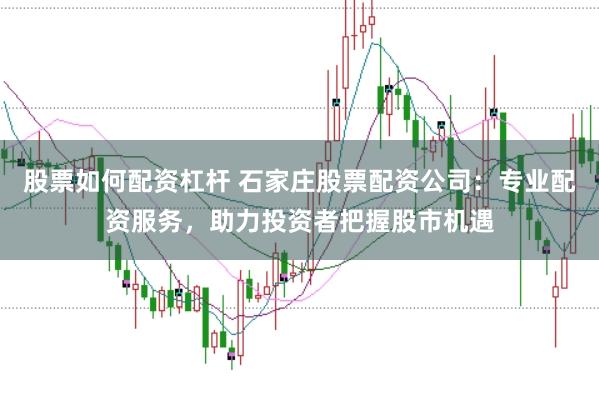股票如何配资杠杆 石家庄股票配资公司：专业配资服务，助力投资者把握股市机遇