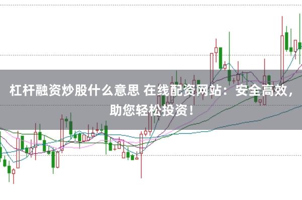 杠杆融资炒股什么意思 在线配资网站：安全高效，助您轻松投资！
