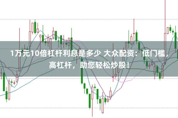1万元10倍杠杆利息是多少 大众配资：低门槛，高杠杆，助您轻松炒股！