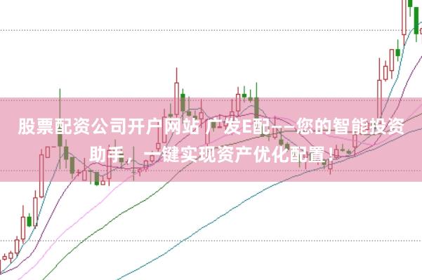 股票配资公司开户网站 广发E配——您的智能投资助手，一键实现资产优化配置！