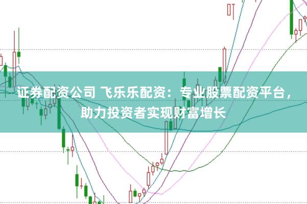 证券配资公司 飞乐乐配资：专业股票配资平台，助力投资者实现财富增长