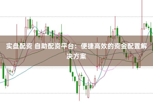 实盘配资 自助配资平台：便捷高效的资金配置解决方案