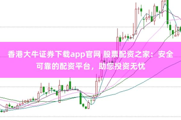 香港大牛证券下载app官网 股票配资之家：安全可靠的配资平台，助您投资无忧