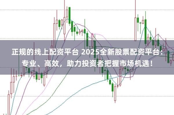 正规的线上配资平台 2025全新股票配资平台：专业、高效，助力投资者把握市场机遇！