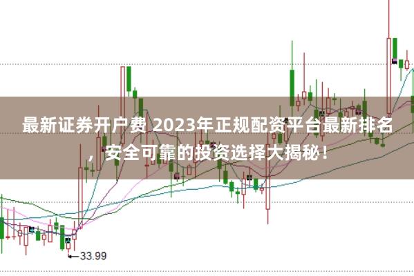 最新证券开户费 2023年正规配资平台最新排名，安全可靠的投资选择大揭秘！