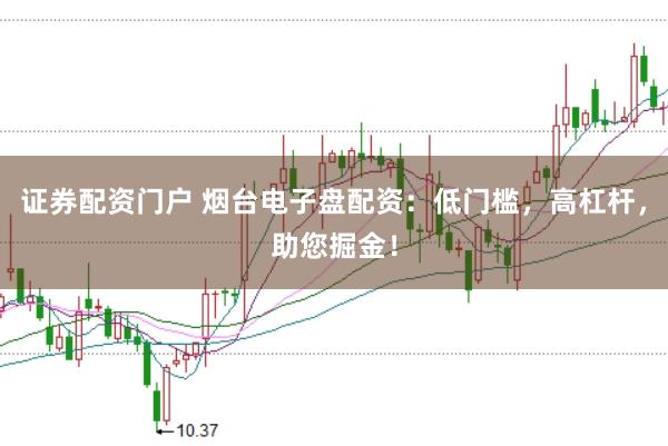 证券配资门户 烟台电子盘配资：低门槛，高杠杆，助您掘金！