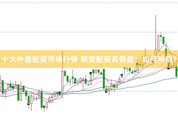 十大外盘配资市场行情 期货配资真假盘：如何辨别？