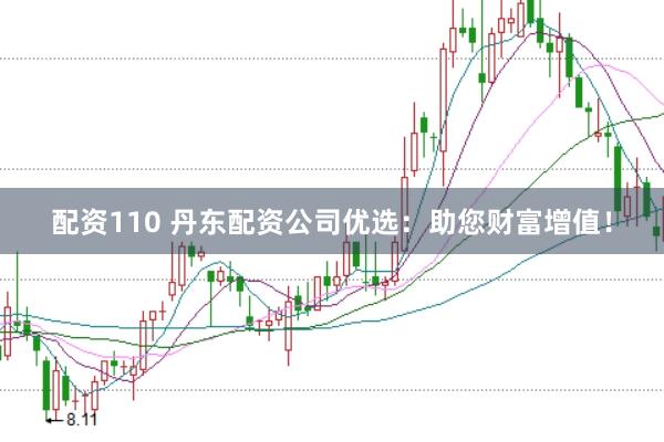 配资110 丹东配资公司优选：助您财富增值！