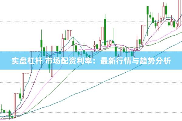 实盘杠杆 市场配资利率：最新行情与趋势分析