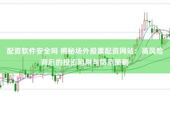 配资软件安全吗 揭秘场外股票配资网站：高风险背后的投资陷阱与防范策略
