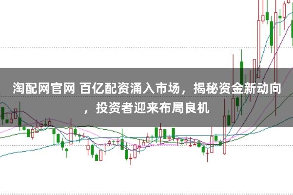 淘配网官网 百亿配资涌入市场，揭秘资金新动向，投资者迎来布局良机