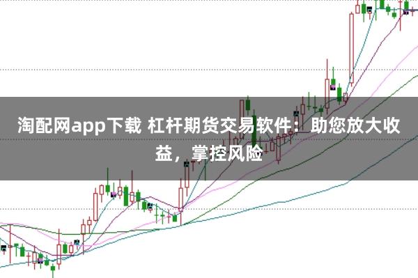 淘配网app下载 杠杆期货交易软件：助您放大收益，掌控风险