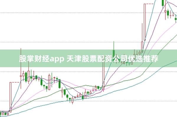 股掌财经app 天津股票配资公司优选推荐