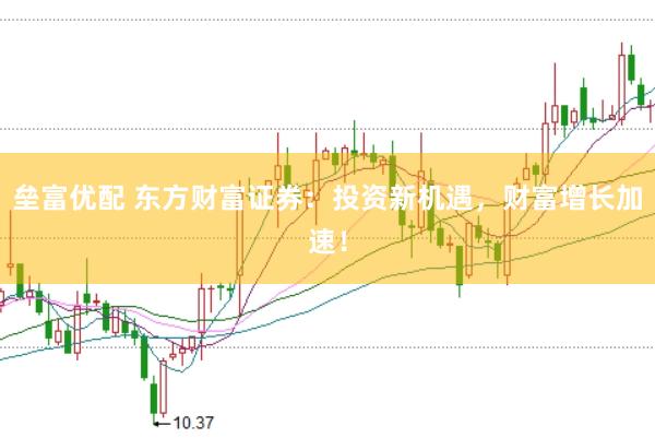 垒富优配 东方财富证券：投资新机遇，财富增长加速！